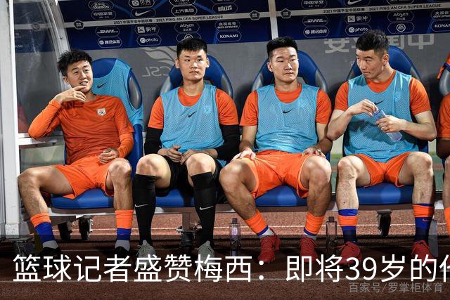 篮球记者盛赞梅西：即将39岁的他依旧无与伦比 梅西之后再无梅西